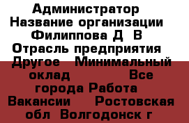 Администратор › Название организации ­ Филиппова Д. В › Отрасль предприятия ­ Другое › Минимальный оклад ­ 35 000 - Все города Работа » Вакансии   . Ростовская обл.,Волгодонск г.